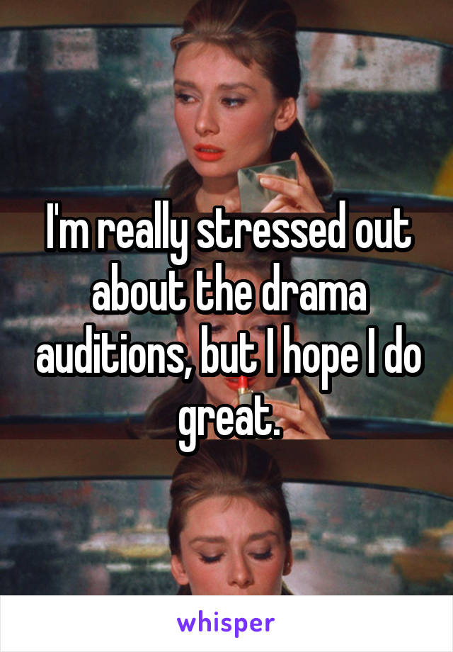 I'm really stressed out about the drama auditions, but I hope I do great.