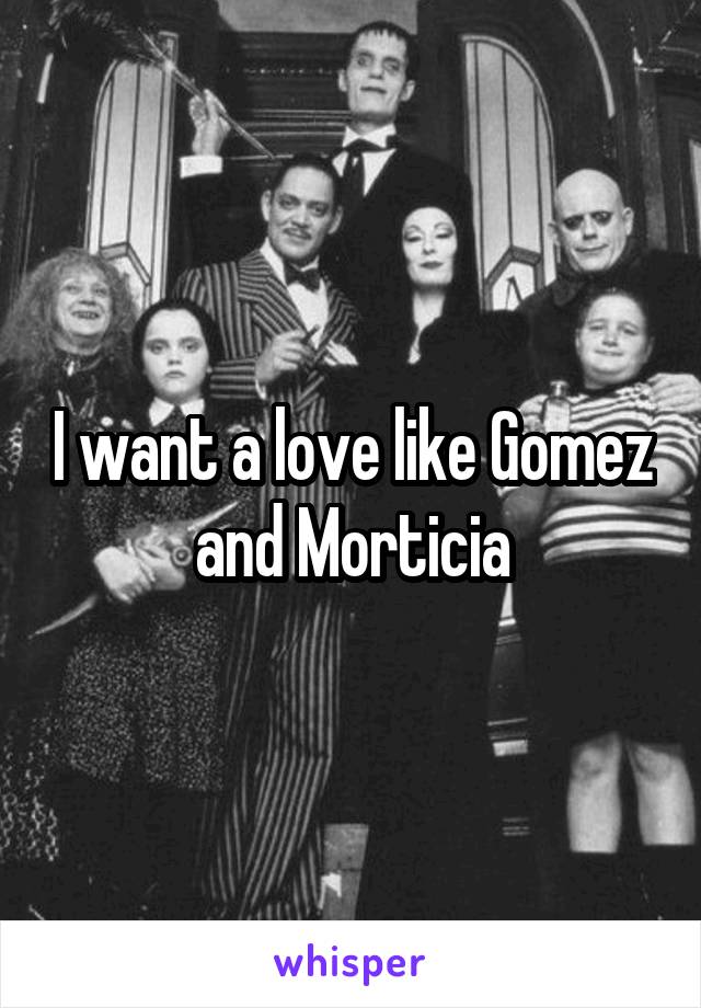 I want a love like Gomez and Morticia