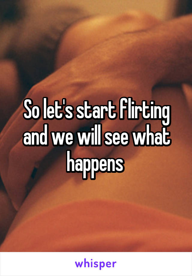 So let's start flirting and we will see what happens 