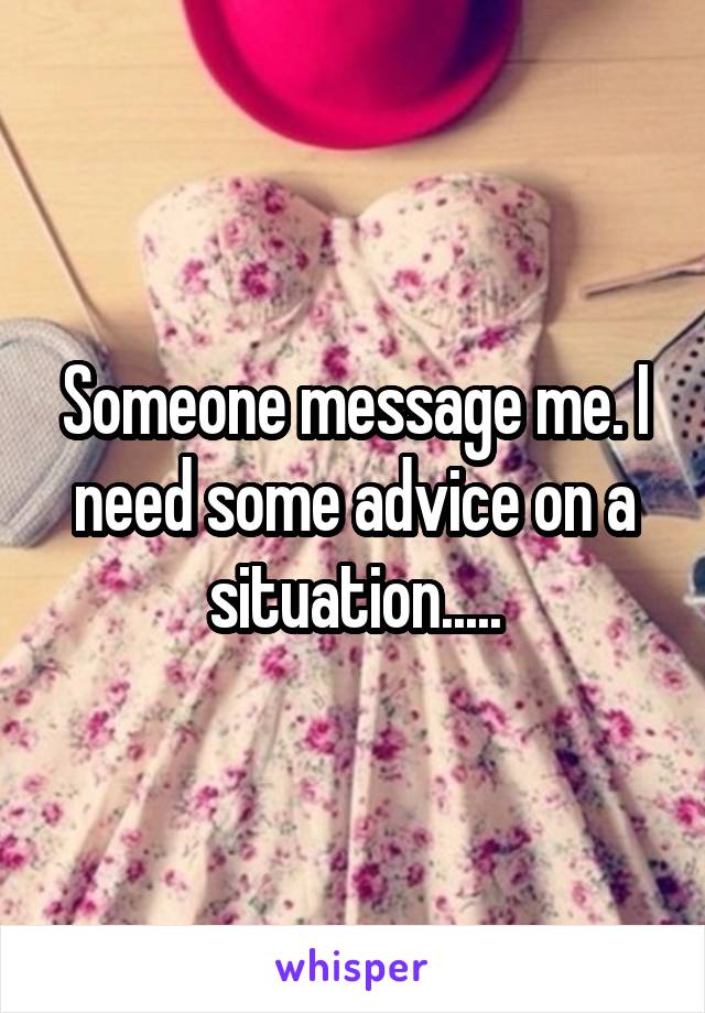 Someone message me. I need some advice on a situation.....