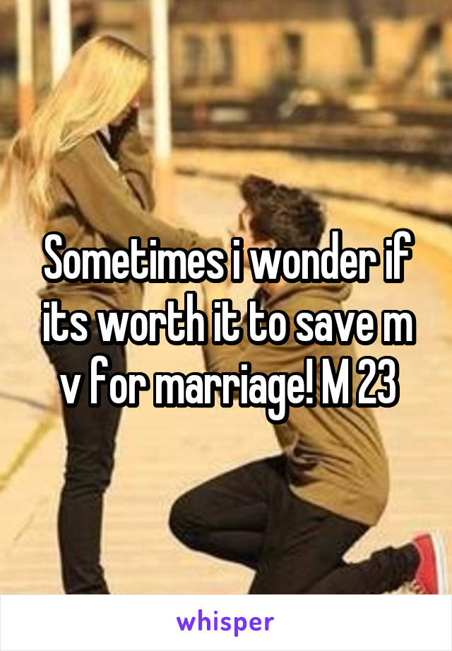 Sometimes i wonder if its worth it to save m v for marriage! M 23