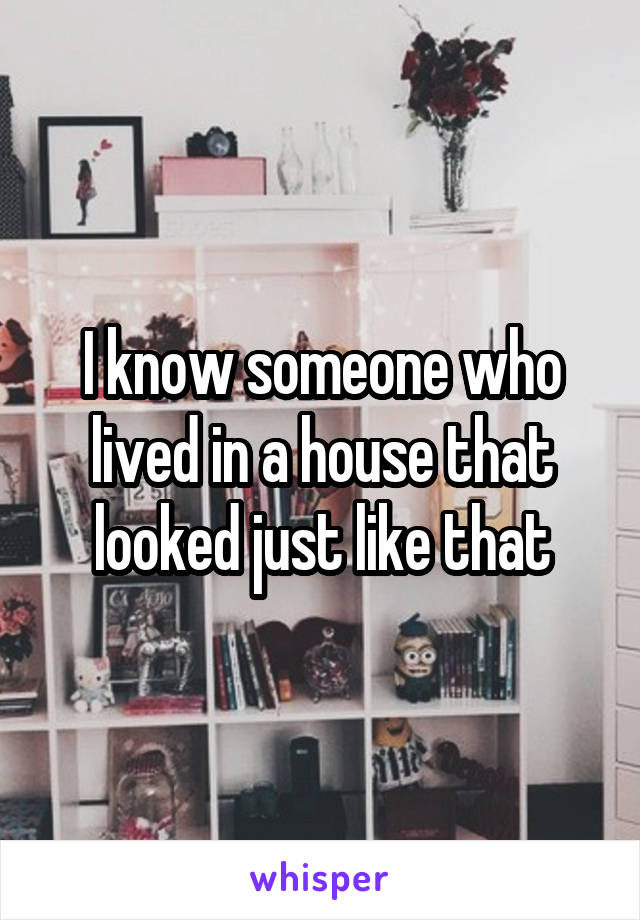 I know someone who lived in a house that looked just like that