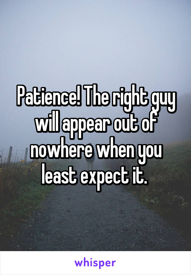 Patience! The right guy will appear out of nowhere when you least expect it. 