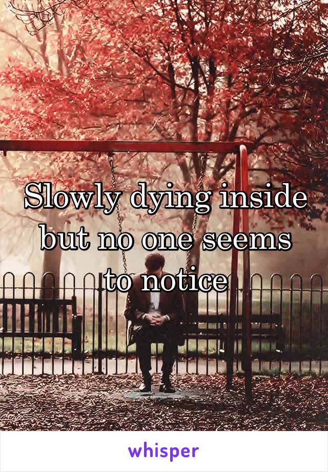 Slowly dying inside but no one seems to notice