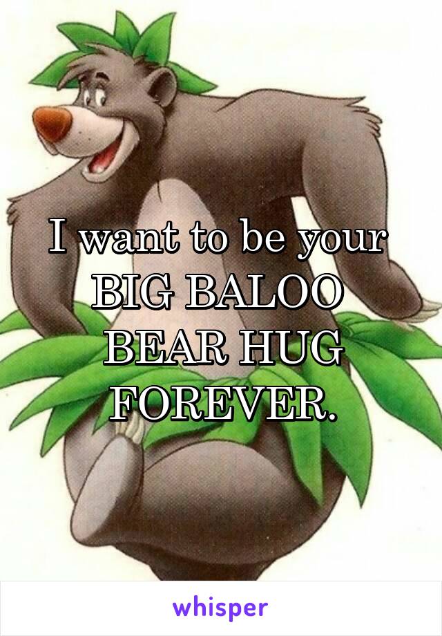 I want to be your 
BIG BALOO 
BEAR HUG
FOREVER.