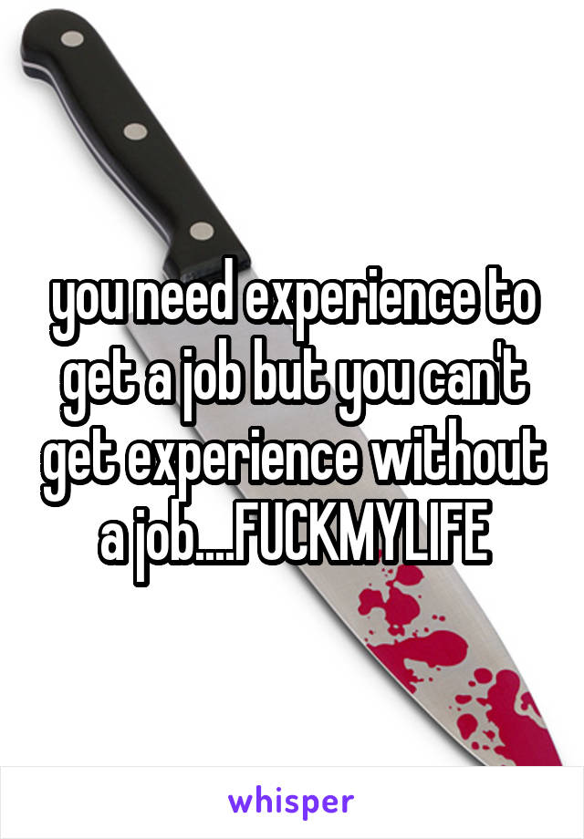 you need experience to get a job but you can't get experience without a job....FUCKMYLIFE