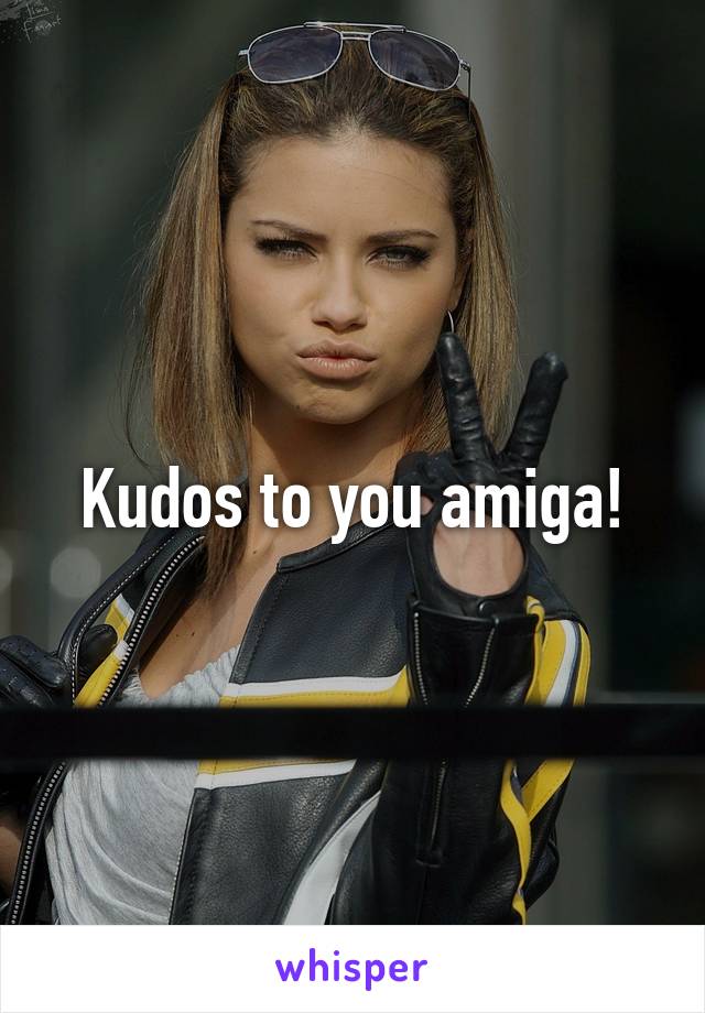 Kudos to you amiga!