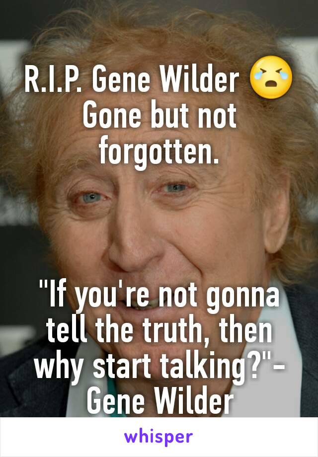 R.I.P. Gene Wilder 😭
Gone but not forgotten.



"If you're not gonna tell the truth, then why start talking?"-Gene Wilder