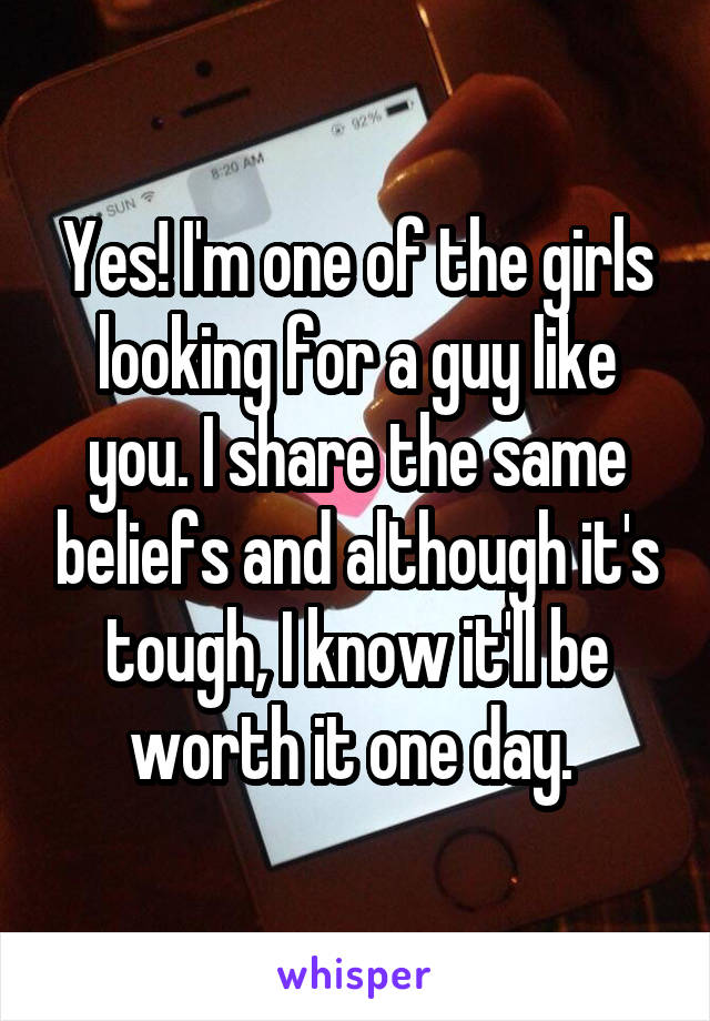 Yes! I'm one of the girls looking for a guy like you. I share the same beliefs and although it's tough, I know it'll be worth it one day. 