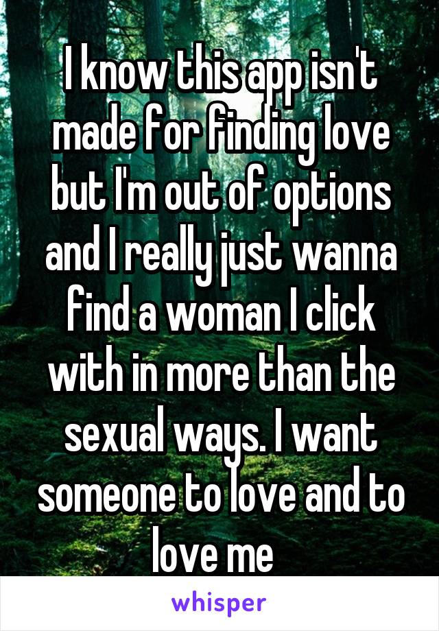 I know this app isn't made for finding love but I'm out of options and I really just wanna find a woman I click with in more than the sexual ways. I want someone to love and to love me  