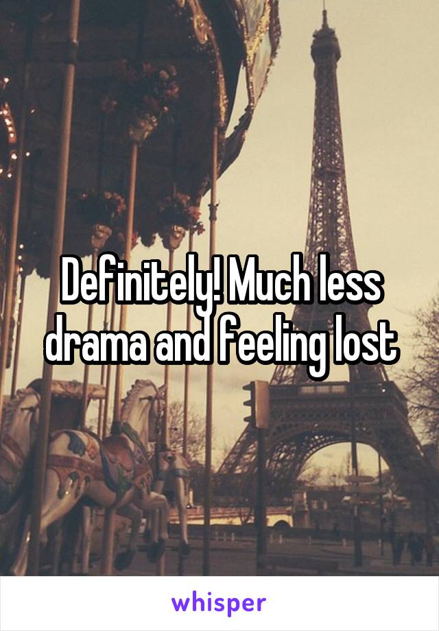 Definitely! Much less drama and feeling lost