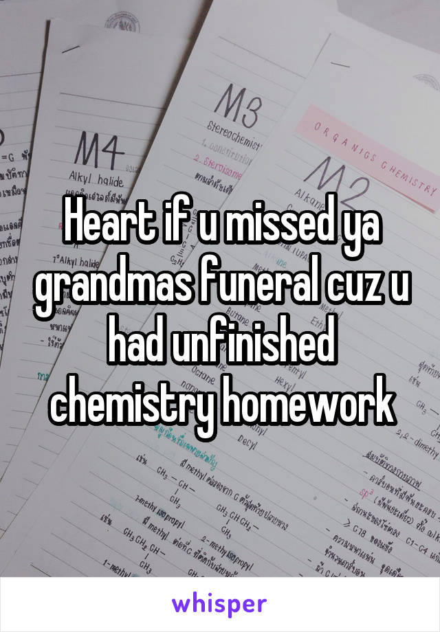 Heart if u missed ya grandmas funeral cuz u had unfinished chemistry homework