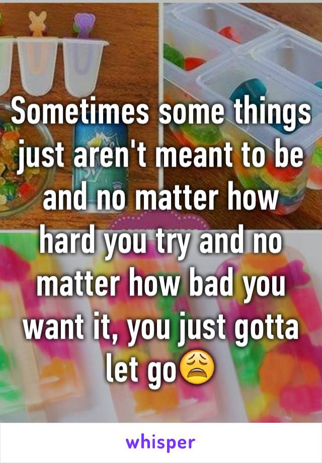 Sometimes some things just aren't meant to be and no matter how hard you try and no matter how bad you want it, you just gotta let go😩