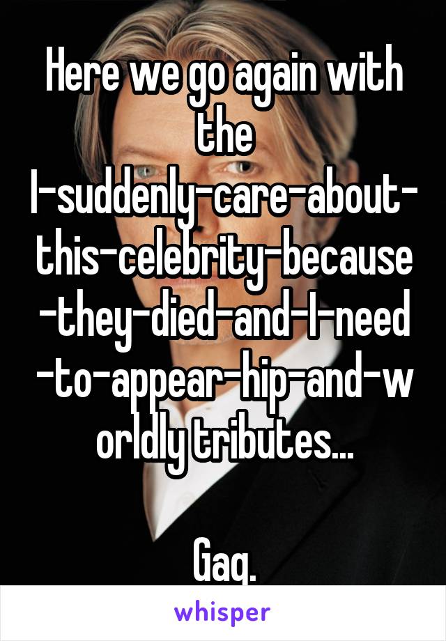 Here we go again with the I-suddenly-care-about-this-celebrity-because-they-died-and-I-need-to-appear-hip-and-worldly tributes...

Gag.