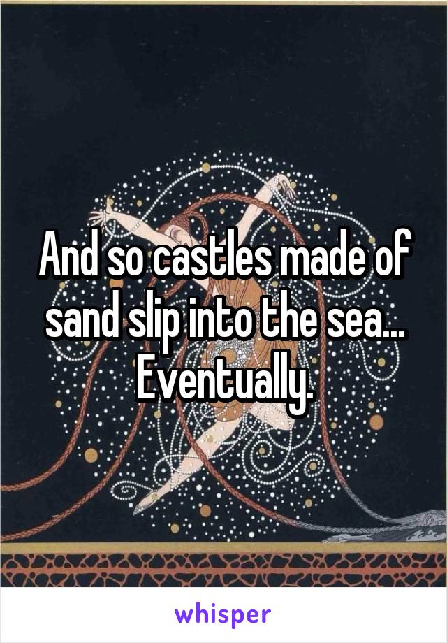 And so castles made of sand slip into the sea... Eventually.