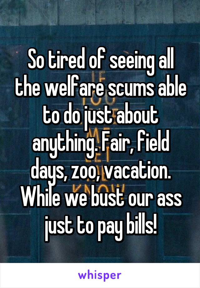 So tired of seeing all the welfare scums able to do just about anything. Fair, field days, zoo, vacation. While we bust our ass just to pay bills!