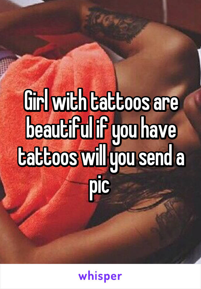 Girl with tattoos are beautiful if you have tattoos will you send a pic 