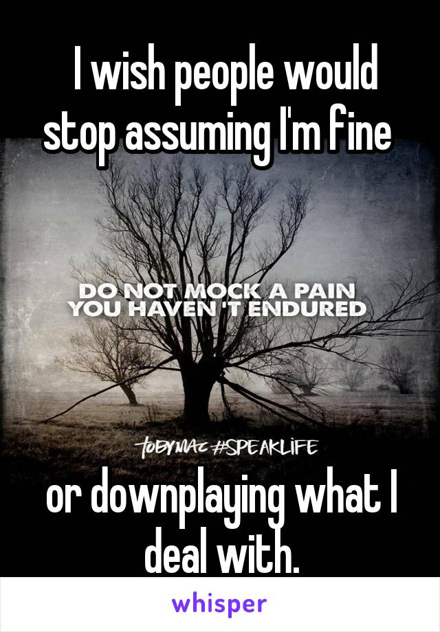  I wish people would stop assuming I'm fine 





or downplaying what I deal with.