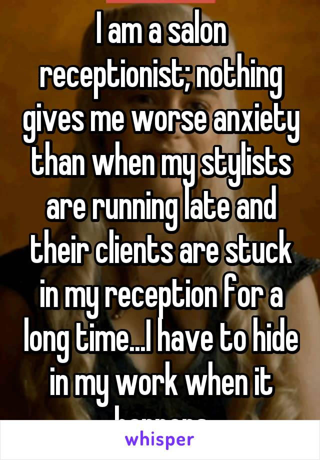 I am a salon receptionist; nothing gives me worse anxiety than when my stylists are running late and their clients are stuck in my reception for a long time...I have to hide in my work when it happens