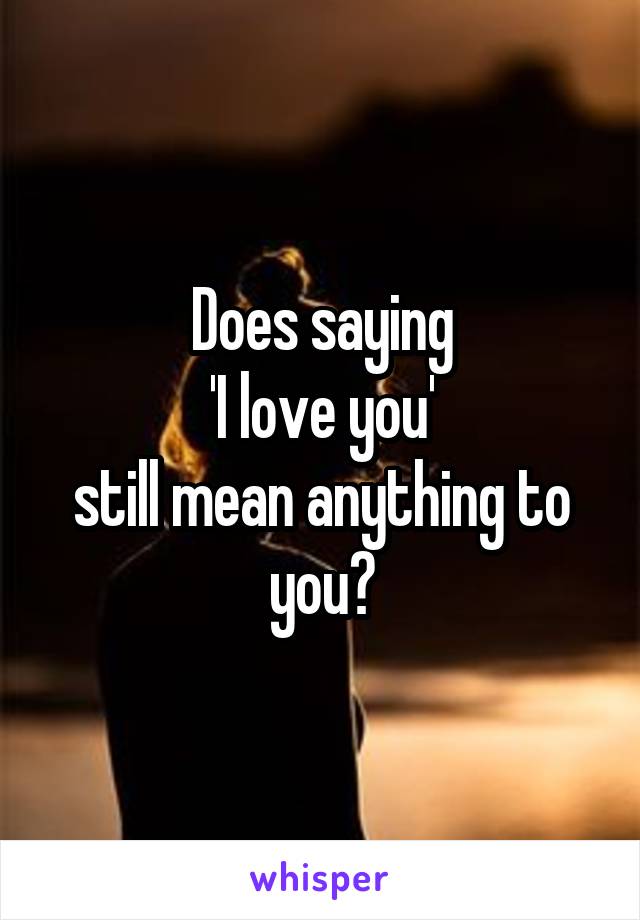 Does saying
'I love you'
still mean anything to you?