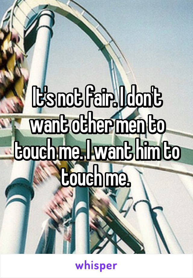 It's not fair. I don't want other men to touch me. I want him to touch me. 