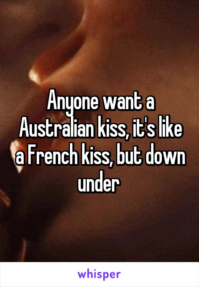 Anyone want a Australian kiss, it's like a French kiss, but down under 