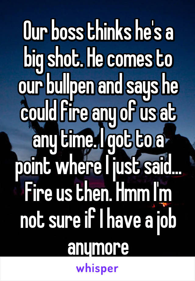 Our boss thinks he's a big shot. He comes to our bullpen and says he could fire any of us at any time. I got to a point where I just said... Fire us then. Hmm I'm not sure if I have a job anymore