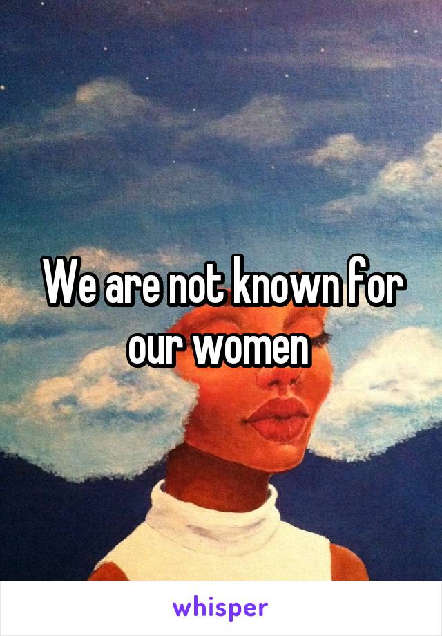 We are not known for our women 