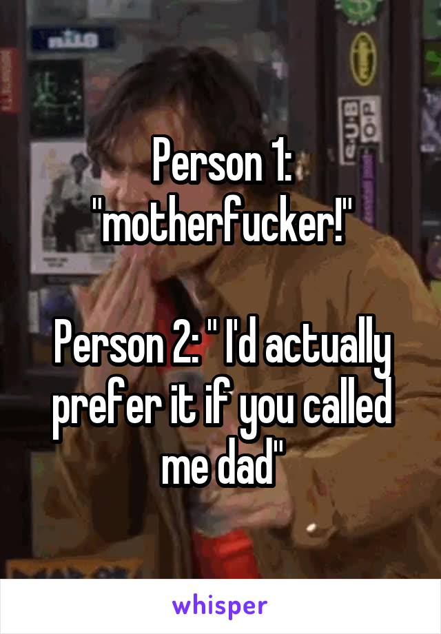 Person 1: "motherfucker!"

Person 2: " I'd actually prefer it if you called me dad"