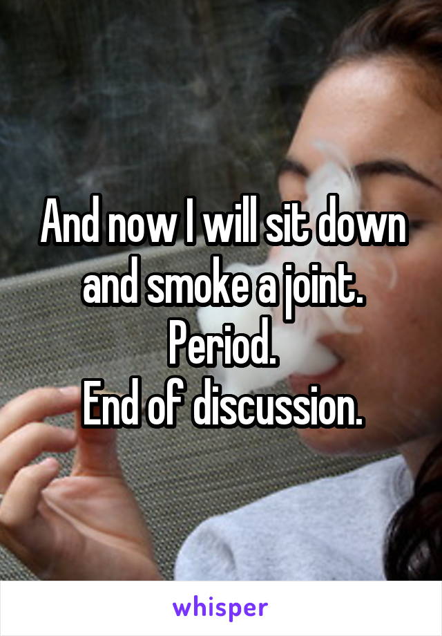 And now I will sit down and smoke a joint.
Period.
End of discussion.