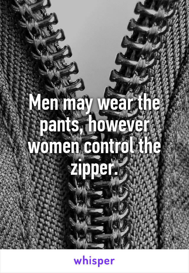 Men may wear the pants, however women control the zipper.