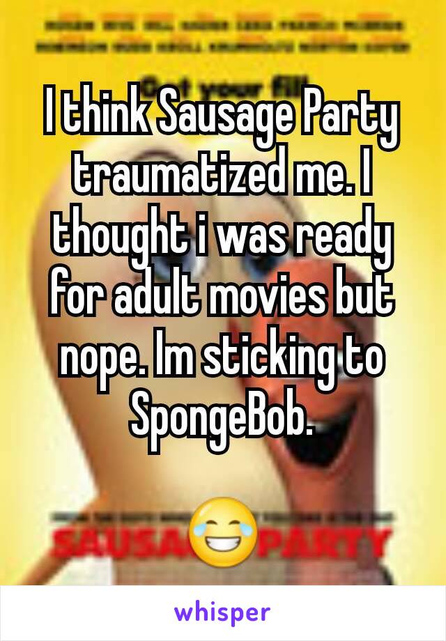 I think Sausage Party traumatized me. I thought i was ready for adult movies but nope. Im sticking to SpongeBob.

😂