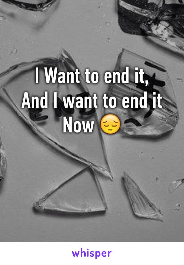 I Want to end it,
And I want to end it
Now 😔


