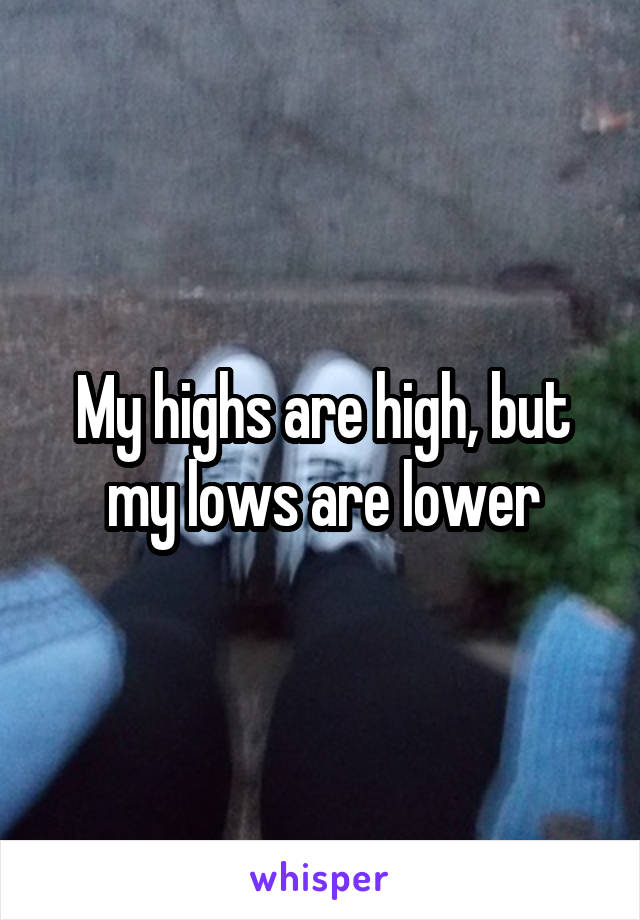 My highs are high, but my lows are lower