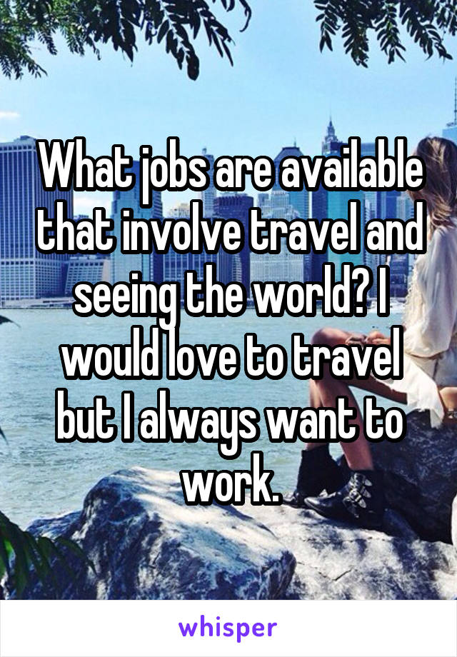 What jobs are available that involve travel and seeing the world? I would love to travel but I always want to work.