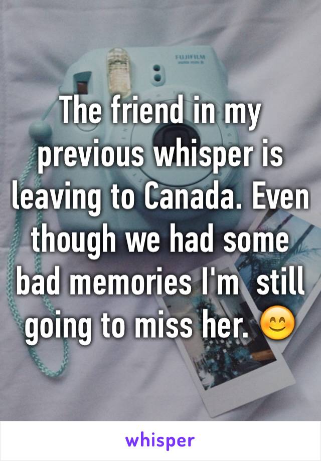 The friend in my previous whisper is leaving to Canada. Even though we had some bad memories I'm  still going to miss her. 😊