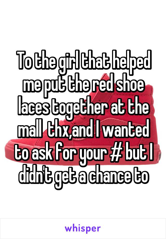 To the girl that helped me put the red shoe laces together at the mall  thx,and I wanted to ask for your # but I didn't get a chance to