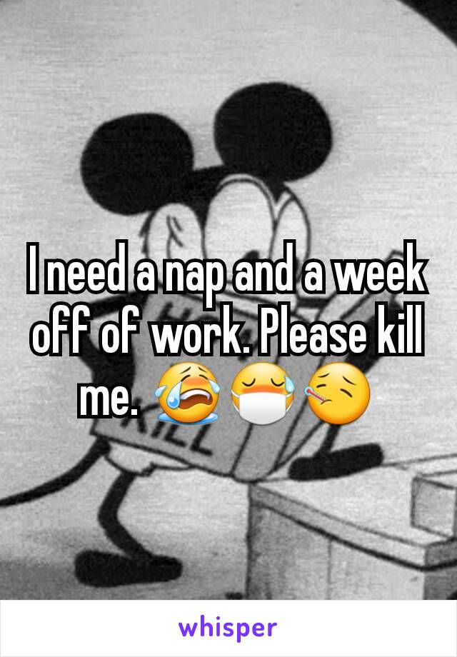 I need a nap and a week off of work. Please kill me. 😭😷🤒