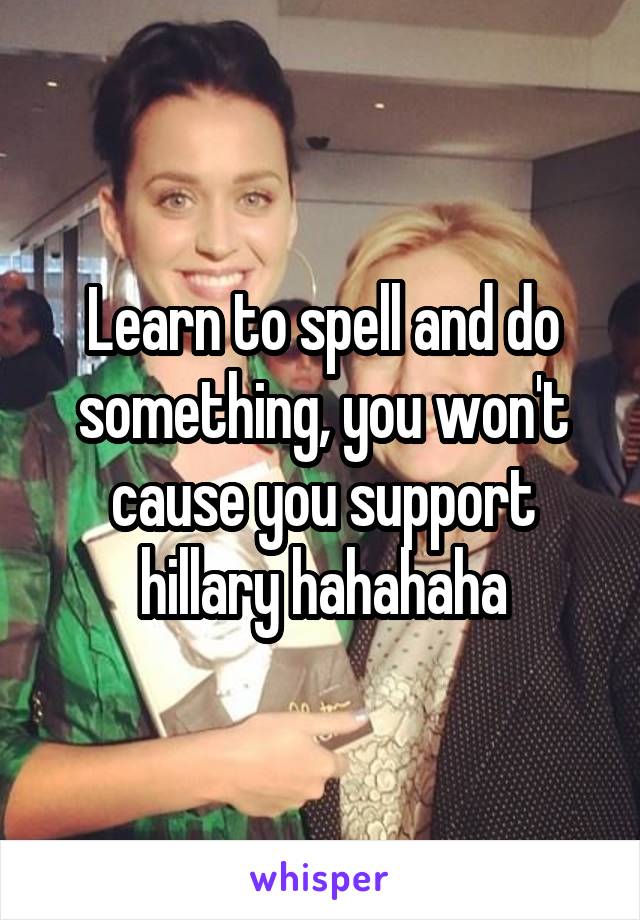 Learn to spell and do something, you won't cause you support hillary hahahaha