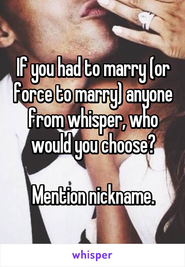 If you had to marry (or force to marry) anyone from whisper, who would you choose?

Mention nickname.