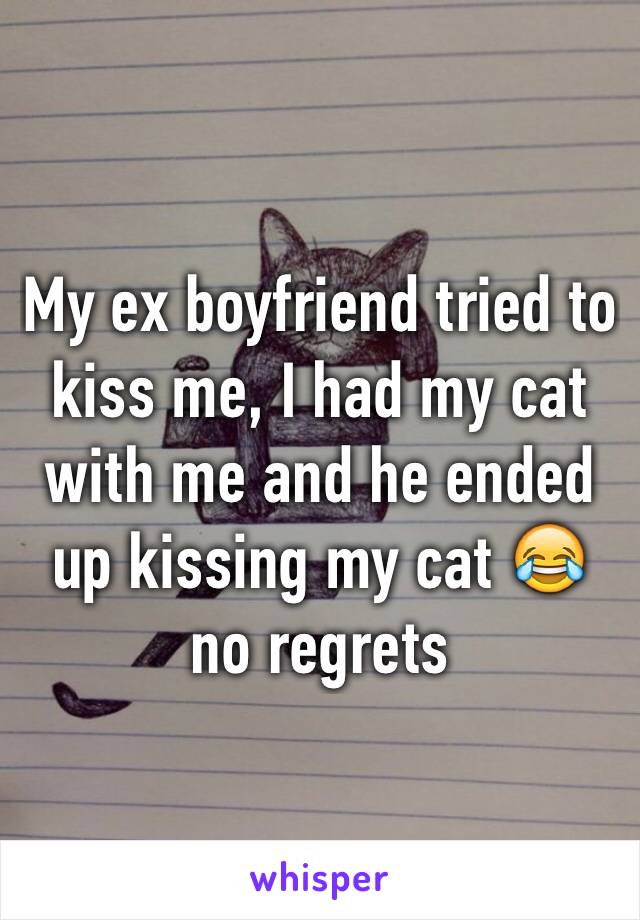 My ex boyfriend tried to kiss me, I had my cat with me and he ended up kissing my cat 😂 no regrets 