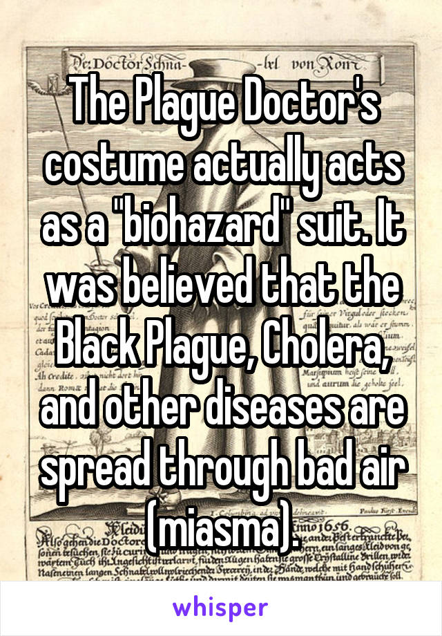 The Plague Doctor's costume actually acts as a "biohazard" suit. It was believed that the Black Plague, Cholera, and other diseases are spread through bad air (miasma).