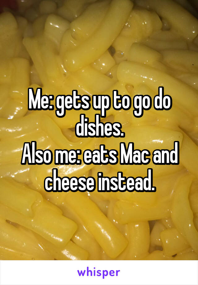 Me: gets up to go do dishes.
Also me: eats Mac and cheese instead.