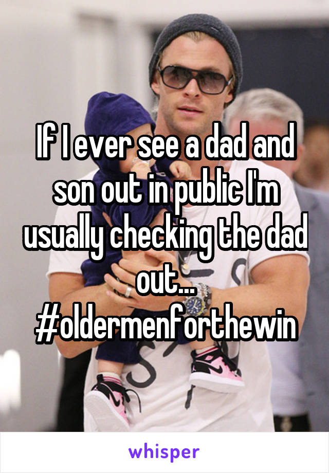 If I ever see a dad and son out in public I'm usually checking the dad out... #oldermenforthewin