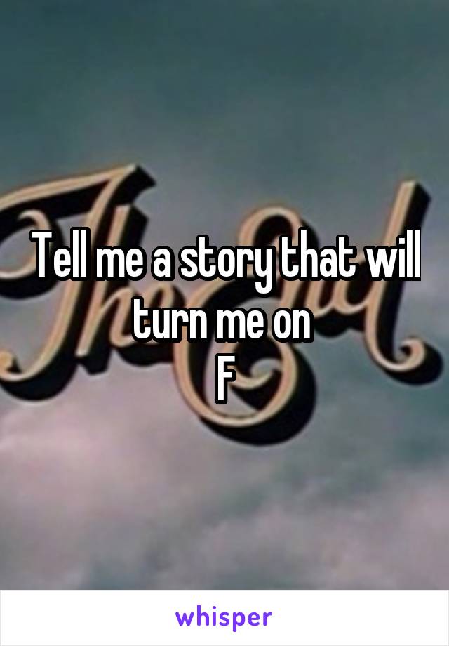 Tell me a story that will turn me on 
F