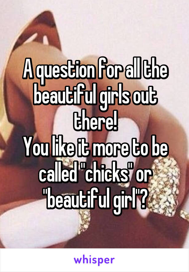 A question for all the beautiful girls out there!
You like it more to be called "chicks" or "beautiful girl"?