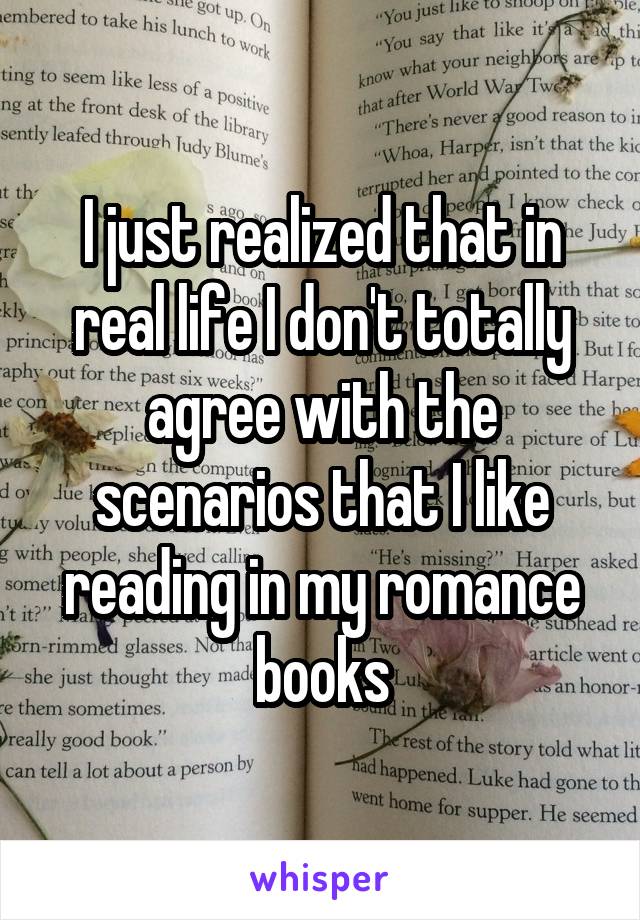 I just realized that in real life I don't totally agree with the scenarios that I like reading in my romance books