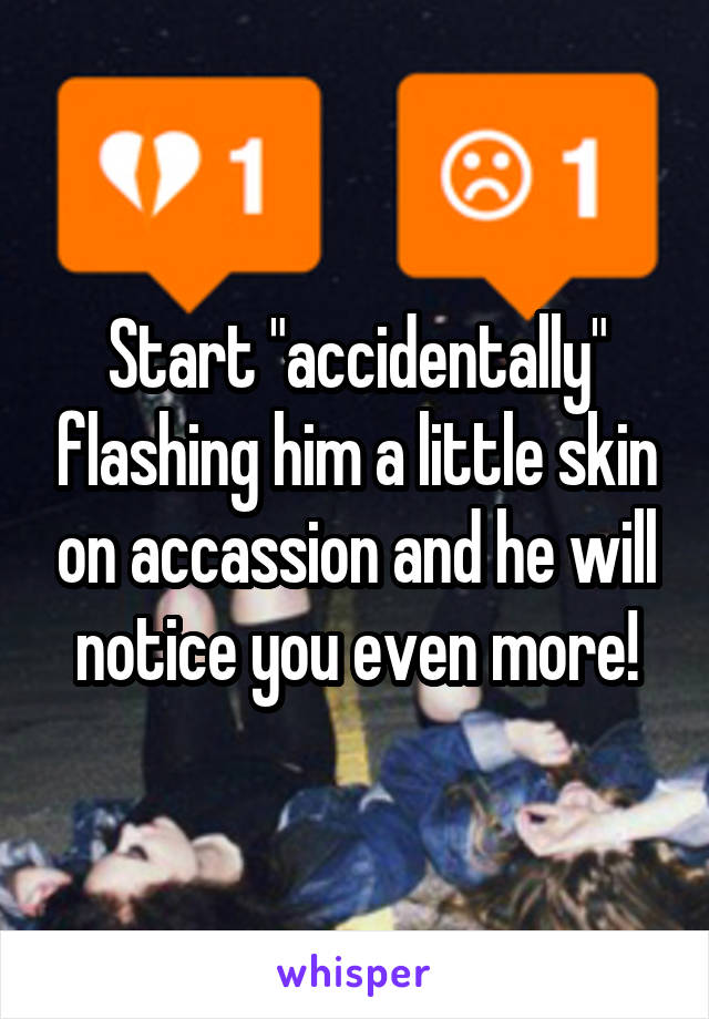 Start "accidentally" flashing him a little skin on accassion and he will notice you even more!