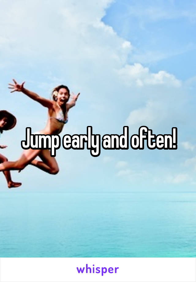 Jump early and often!