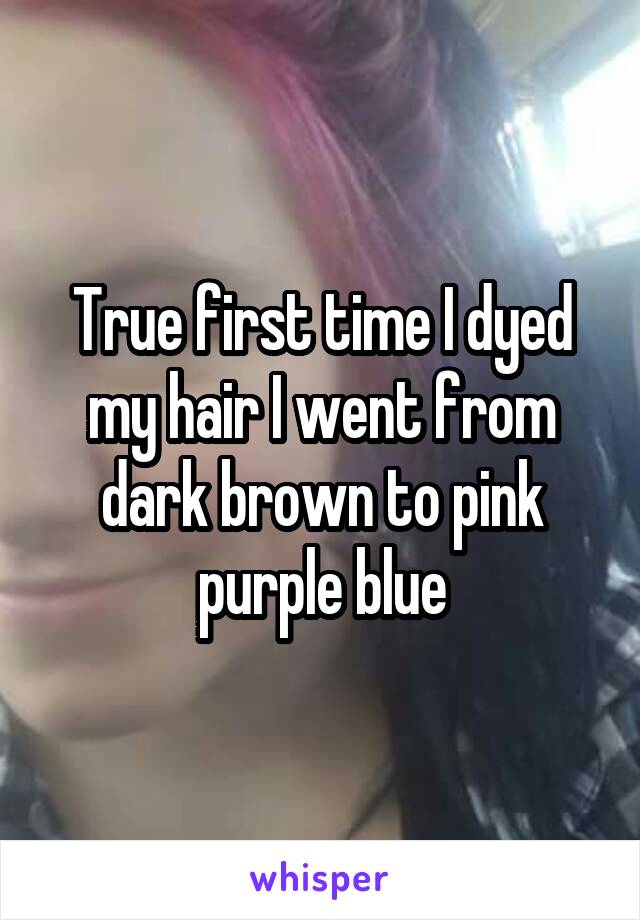 True first time I dyed my hair I went from dark brown to pink purple blue